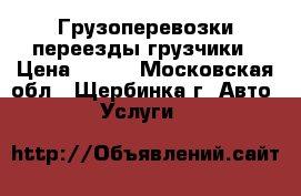 Грузоперевозки переезды грузчики › Цена ­ 300 - Московская обл., Щербинка г. Авто » Услуги   